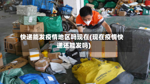 快递能发疫情地区吗现在(现在疫情快递还能发吗)
