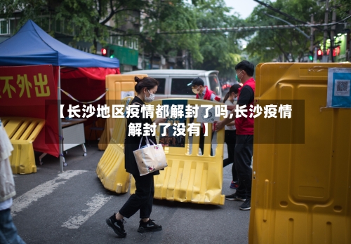 【长沙地区疫情都解封了吗,长沙疫情解封了没有】-第2张图片