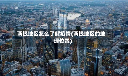 两极地区怎么了解疫情(两极地区的地理位置)