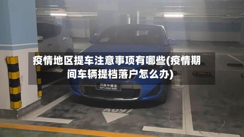 疫情地区提车注意事项有哪些(疫情期间车辆提档落户怎么办)