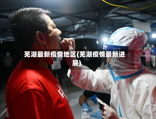 芜湖最新疫情地区(芜湖疫情最新进展)-第3张图片