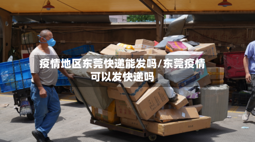 疫情地区东莞快递能发吗/东莞疫情可以发快递吗-第2张图片