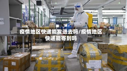 疫情地区快递能发进去吗/疫情地区快递能寄到吗