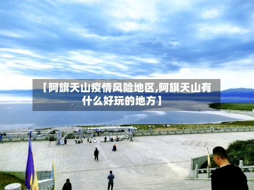 【阿旗天山疫情风险地区,阿旗天山有什么好玩的地方】