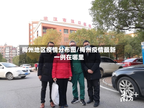 梅州地区疫情分布图/梅州疫情最新一例在哪里