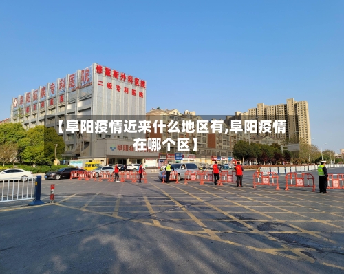 【阜阳疫情近来什么地区有,阜阳疫情在哪个区】