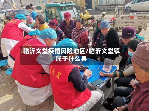 临沂义堂疫情风险地区/临沂义堂镇属于什么县