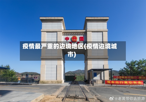 疫情最严重的边境地区(疫情边境城市)-第3张图片