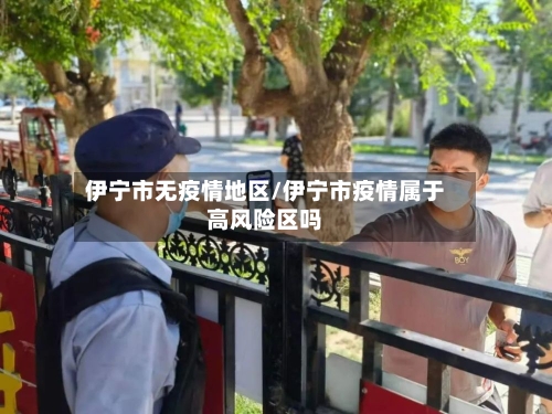 伊宁市无疫情地区/伊宁市疫情属于高风险区吗-第2张图片