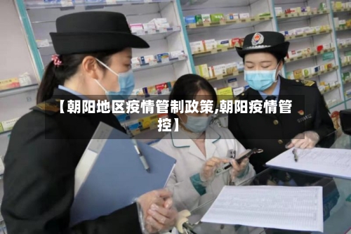 【朝阳地区疫情管制政策,朝阳疫情管控】