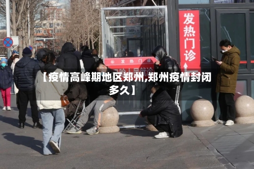 【疫情高峰期地区郑州,郑州疫情封闭多久】