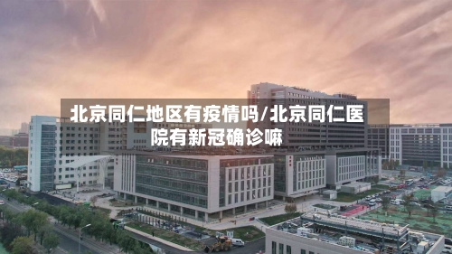 北京同仁地区有疫情吗/北京同仁医院有新冠确诊嘛