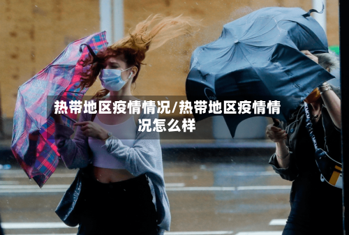 热带地区疫情情况/热带地区疫情情况怎么样