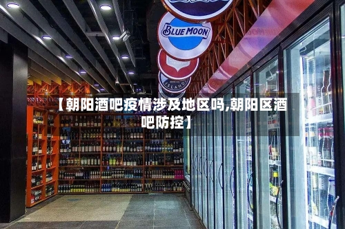 【朝阳酒吧疫情涉及地区吗,朝阳区酒吧防控】