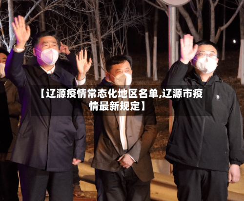 【辽源疫情常态化地区名单,辽源市疫情最新规定】
