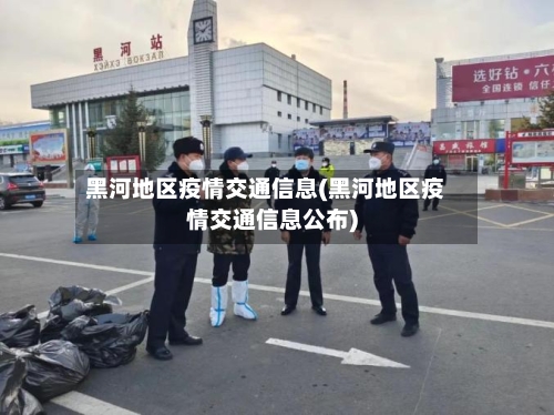 黑河地区疫情交通信息(黑河地区疫情交通信息公布)