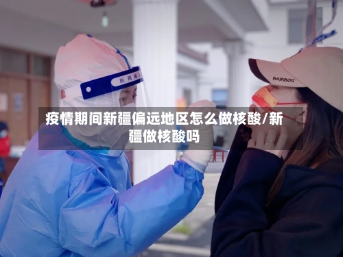 疫情期间新疆偏远地区怎么做核酸/新疆做核酸吗-第2张图片