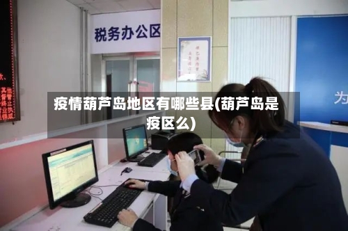 疫情葫芦岛地区有哪些县(葫芦岛是疫区么)-第2张图片
