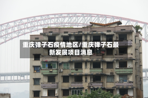重庆弹子石疫情地区/重庆弹子石最新发展项目消息