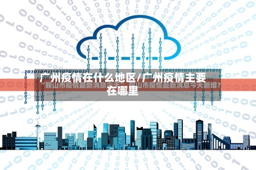 广州疫情在什么地区/广州疫情主要在哪里