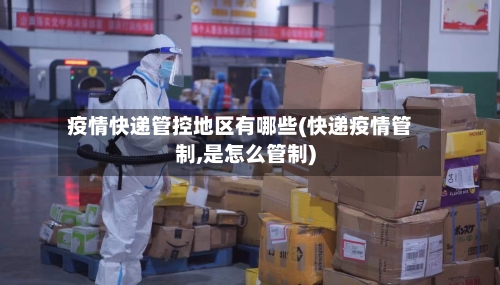 疫情快递管控地区有哪些(快递疫情管制,是怎么管制)-第2张图片