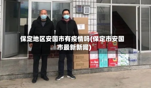 保定地区安国市有疫情吗(保定市安国市最新新闻)-第2张图片