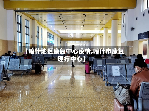 【喀什地区康复中心疫情,喀什市康复理疗中心】