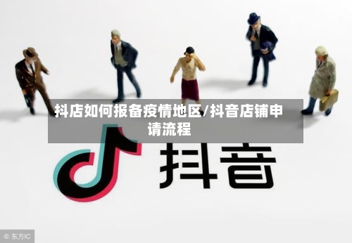 抖店如何报备疫情地区/抖音店铺申请流程