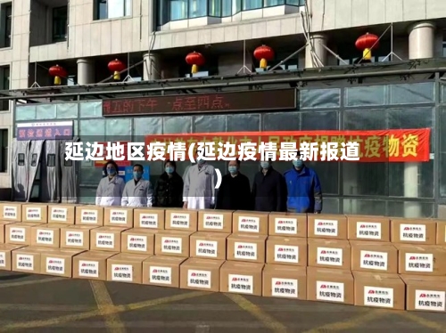 延边地区疫情(延边疫情最新报道)-第2张图片