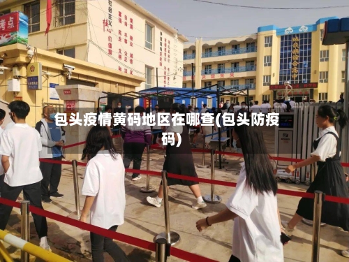 包头疫情黄码地区在哪查(包头防疫码)