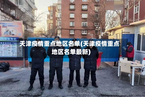 天津疫情重点地区名单(天津疫情重点地区名单最新)-第2张图片