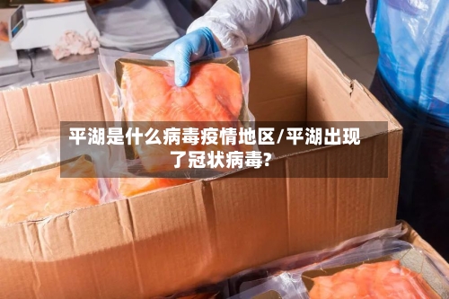 平湖是什么病毒疫情地区/平湖出现了冠状病毒?