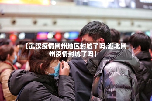 【武汉疫情荆州地区封城了吗,湖北荆州疫情封城了吗】