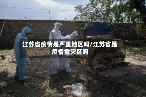 江苏省疫情是严重地区吗/江苏省是疫情重灾区吗