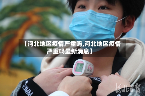 【河北地区疫情严重吗,河北地区疫情严重吗最新消息】