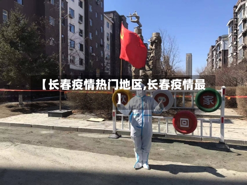 【长春疫情热门地区,长春疫情最】