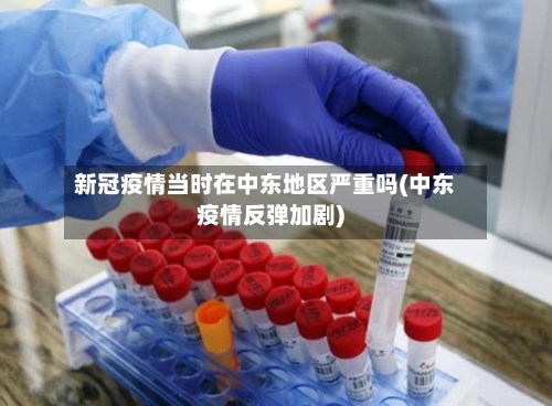 新冠疫情当时在中东地区严重吗(中东疫情反弹加剧)