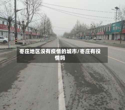 枣庄地区没有疫情的城市/枣庄有役情吗-第2张图片