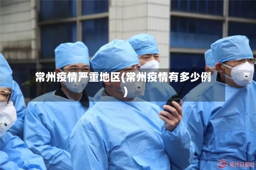 常州疫情严重地区(常州疫情有多少例)