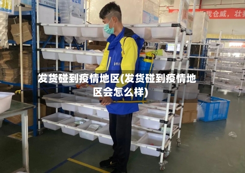 发货碰到疫情地区(发货碰到疫情地区会怎么样)-第3张图片