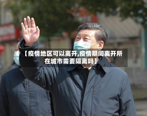 【疫情地区可以离开,疫情期间离开所在城市需要隔离吗】-第3张图片