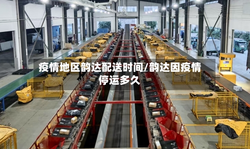 疫情地区韵达配送时间/韵达因疫情停运多久
