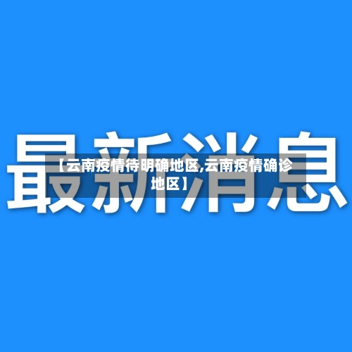 【云南疫情待明确地区,云南疫情确诊地区】