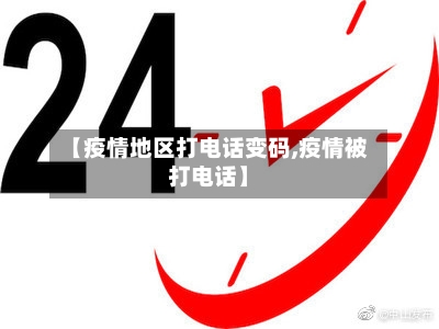 【疫情地区打电话变码,疫情被打电话】
