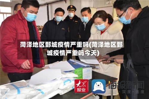 菏泽地区鄄城疫情严重吗(菏泽地区鄄城疫情严重吗今天)