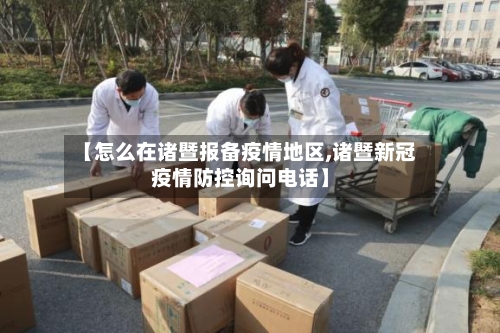 【怎么在诸暨报备疫情地区,诸暨新冠疫情防控询问电话】-第2张图片