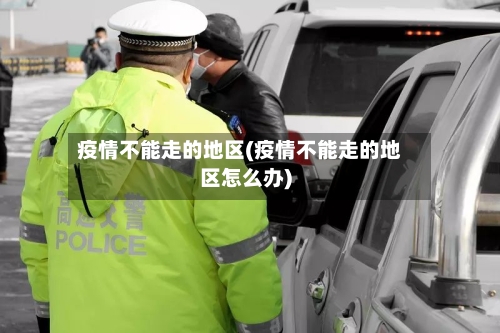 疫情不能走的地区(疫情不能走的地区怎么办)
