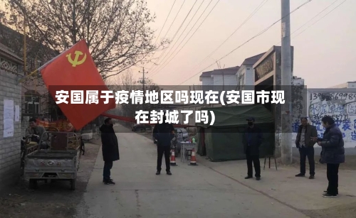 安国属于疫情地区吗现在(安国市现在封城了吗)-第3张图片
