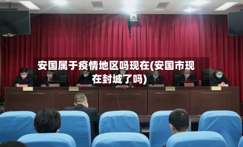 安国属于疫情地区吗现在(安国市现在封城了吗)