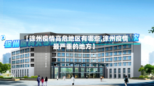 【徐州疫情高危地区有哪些,徐州疫情最严重的地方】-第2张图片